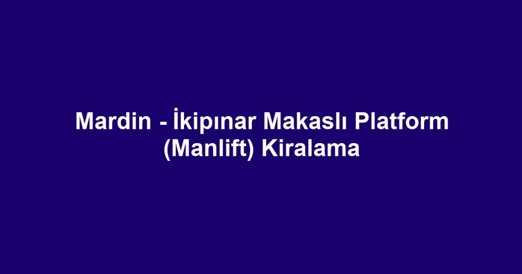 Mardin - İkipınar Makaslı Platform (Manlift) Kiralama
