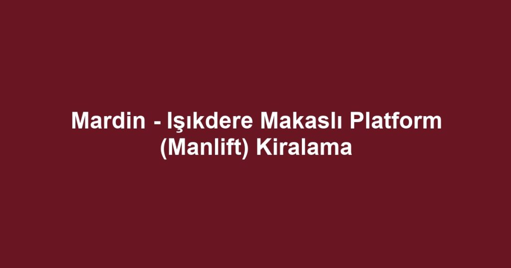 Mardin - Işıkdere Makaslı Platform (Manlift) Kiralama