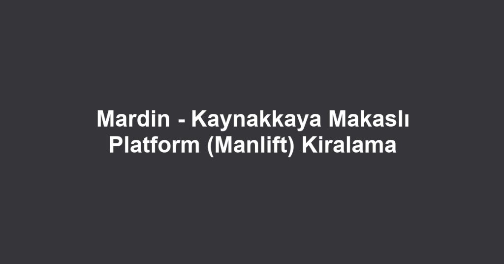 Mardin - Kaynakkaya Makaslı Platform (Manlift) Kiralama