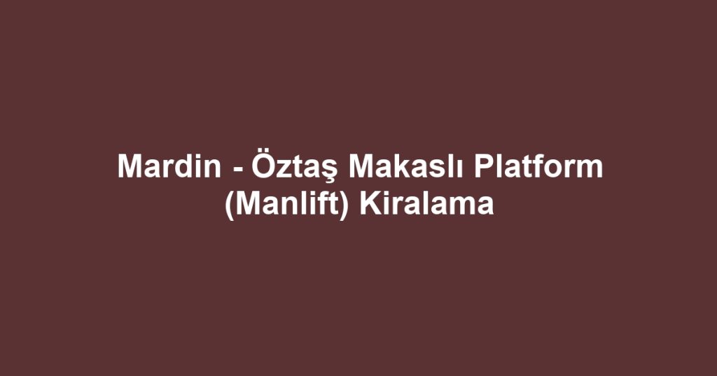 Mardin - Öztaş Makaslı Platform (Manlift) Kiralama