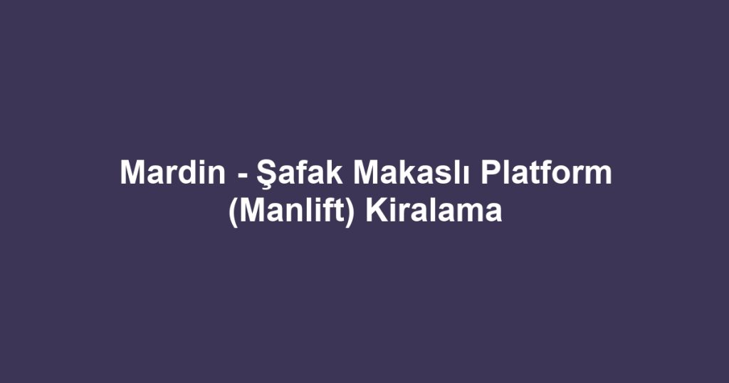 Mardin - Şafak Makaslı Platform (Manlift) Kiralama