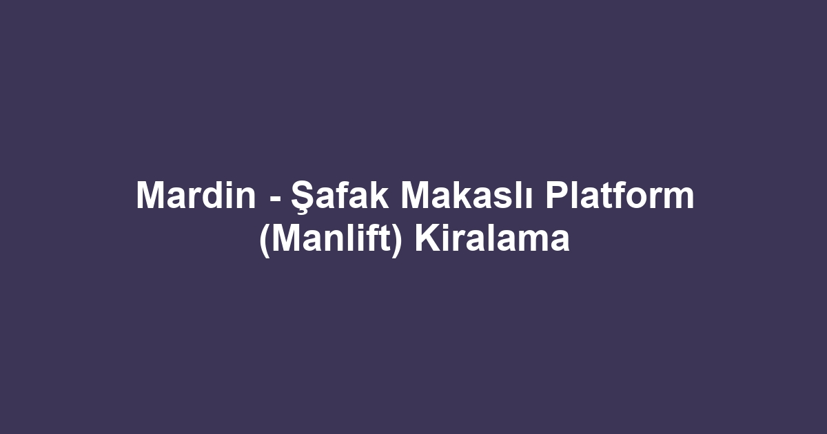 Mardin - Şafak Makaslı Platform (Manlift) Kiralama