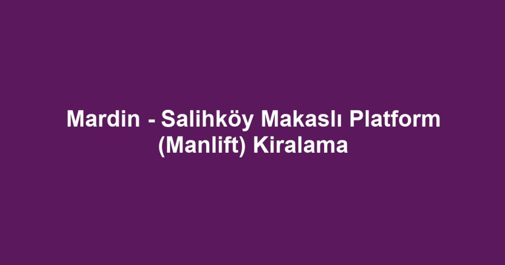 Mardin - Salihköy Makaslı Platform (Manlift) Kiralama