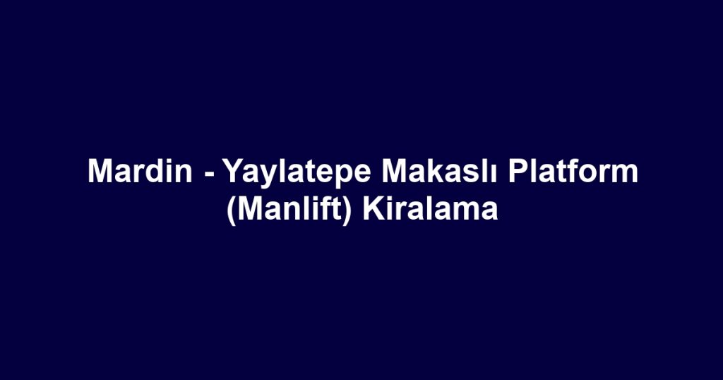 Mardin - Yaylatepe Makaslı Platform (Manlift) Kiralama