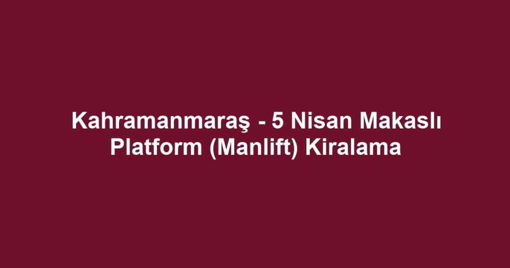 Kahramanmaraş - 5 Nisan Makaslı Platform (Manlift) Kiralama