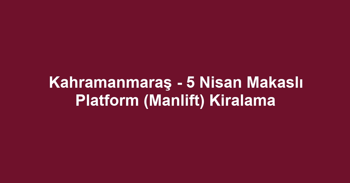Kahramanmaraş - 5 Nisan Makaslı Platform (Manlift) Kiralama