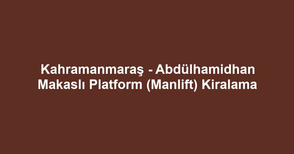 Kahramanmaraş - Abdülhamidhan Makaslı Platform (Manlift) Kiralama