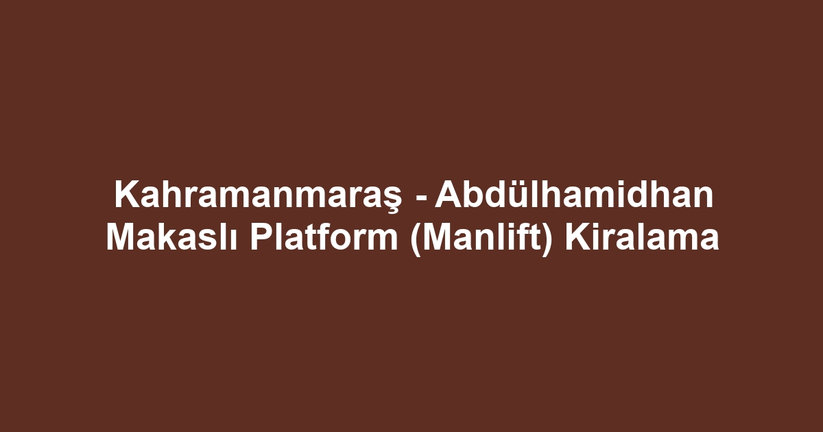 Kahramanmaraş - Abdülhamidhan Makaslı Platform (Manlift) Kiralama