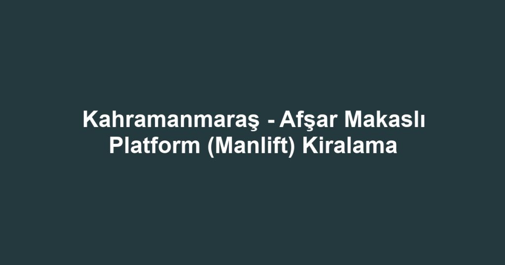 Kahramanmaraş - Afşar Makaslı Platform (Manlift) Kiralama