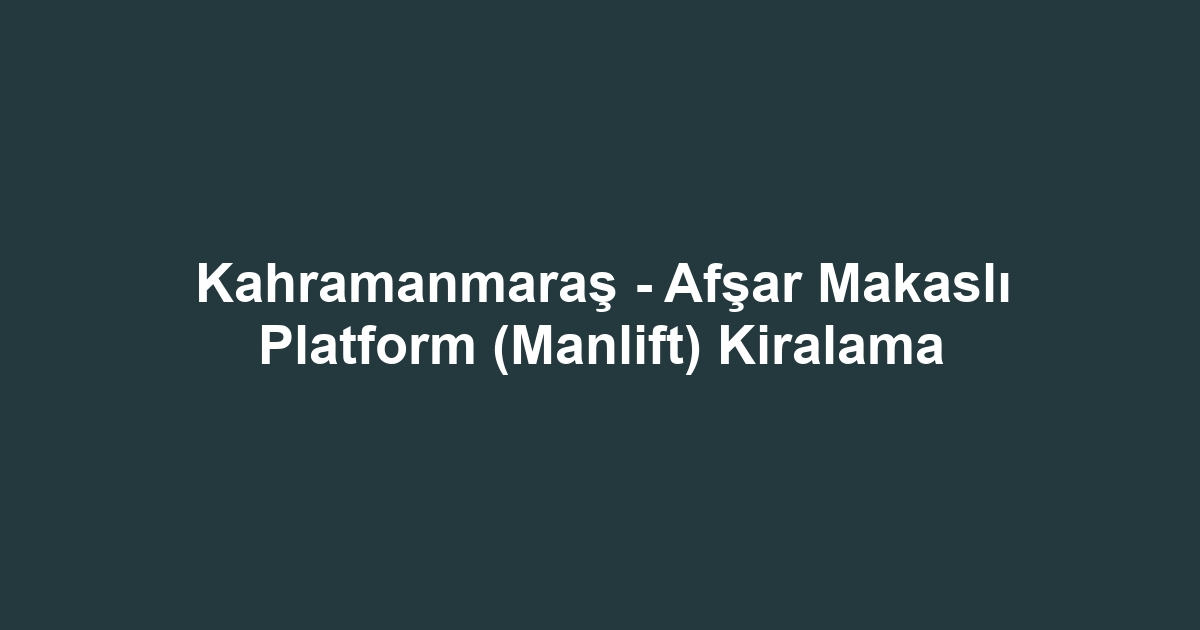 Kahramanmaraş - Afşar Makaslı Platform (Manlift) Kiralama