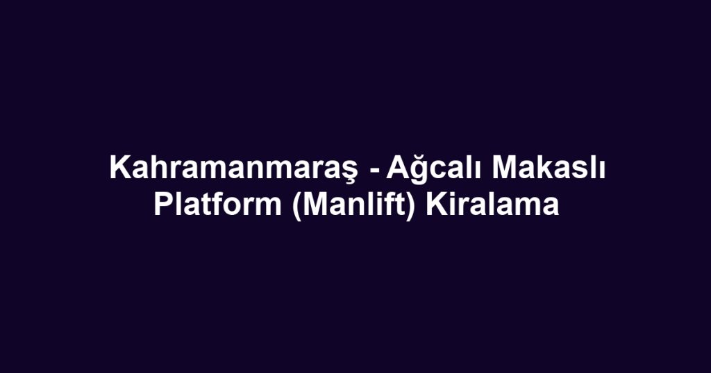 Kahramanmaraş - Ağcalı Makaslı Platform (Manlift) Kiralama