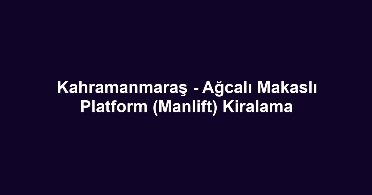 Kahramanmaraş - Ağcalı Makaslı Platform (Manlift) Kiralama