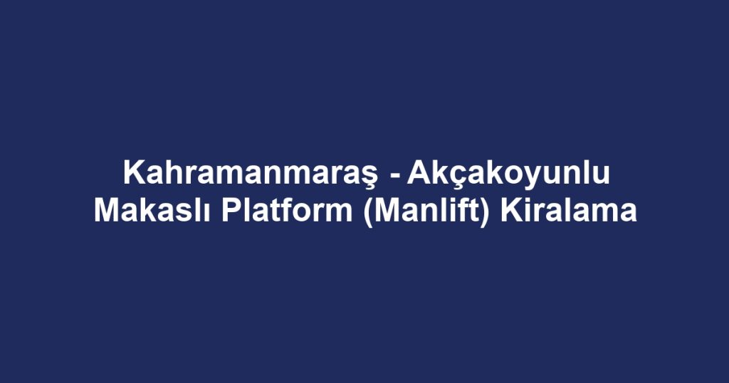 Kahramanmaraş - Akçakoyunlu Makaslı Platform (Manlift) Kiralama