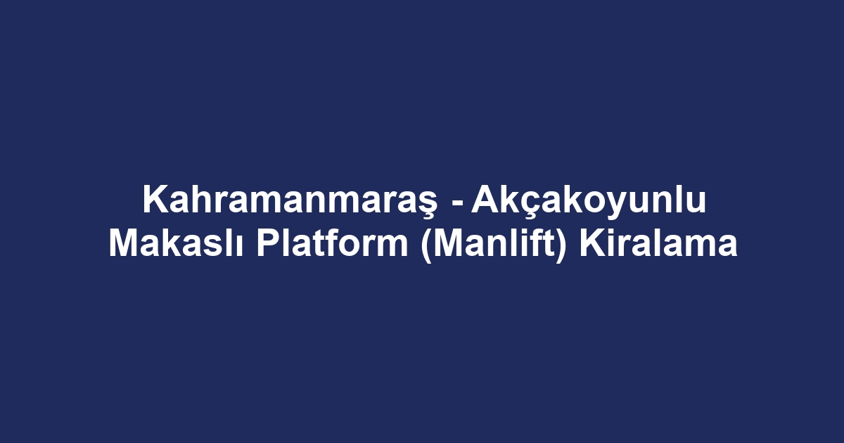 Kahramanmaraş - Akçakoyunlu Makaslı Platform (Manlift) Kiralama