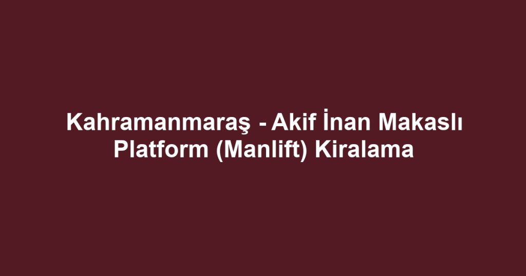 Kahramanmaraş - Akif İnan Makaslı Platform (Manlift) Kiralama