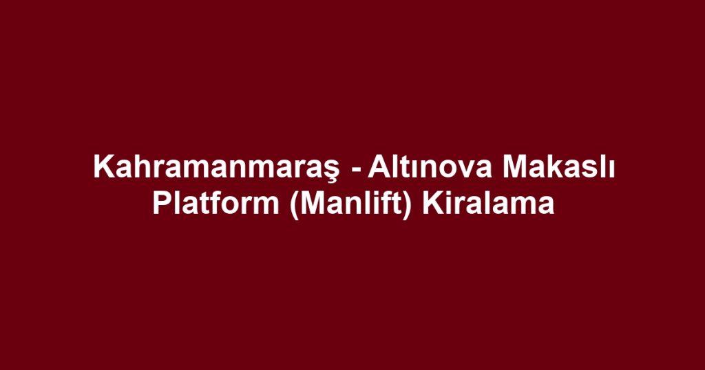 Kahramanmaraş - Altınova Makaslı Platform (Manlift) Kiralama