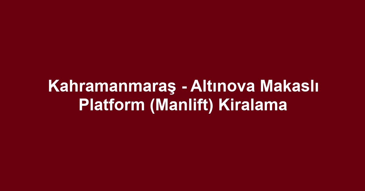 Kahramanmaraş - Altınova Makaslı Platform (Manlift) Kiralama