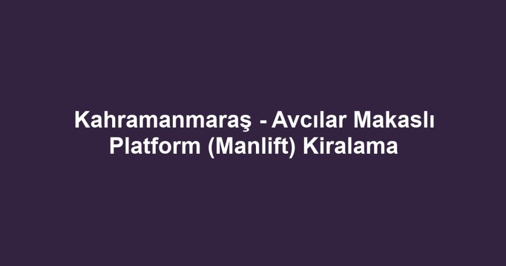 Kahramanmaraş - Avcılar Makaslı Platform (Manlift) Kiralama