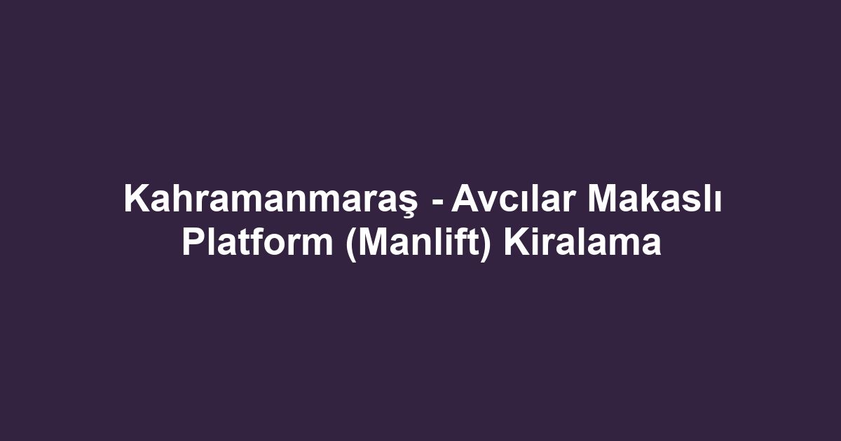 Kahramanmaraş - Avcılar Makaslı Platform (Manlift) Kiralama