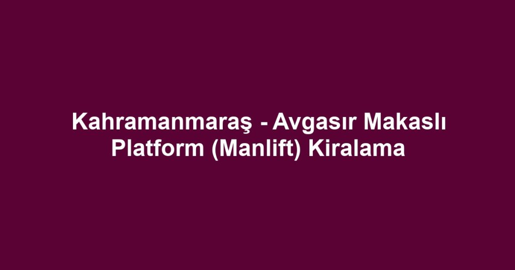 Kahramanmaraş - Avgasır Makaslı Platform (Manlift) Kiralama