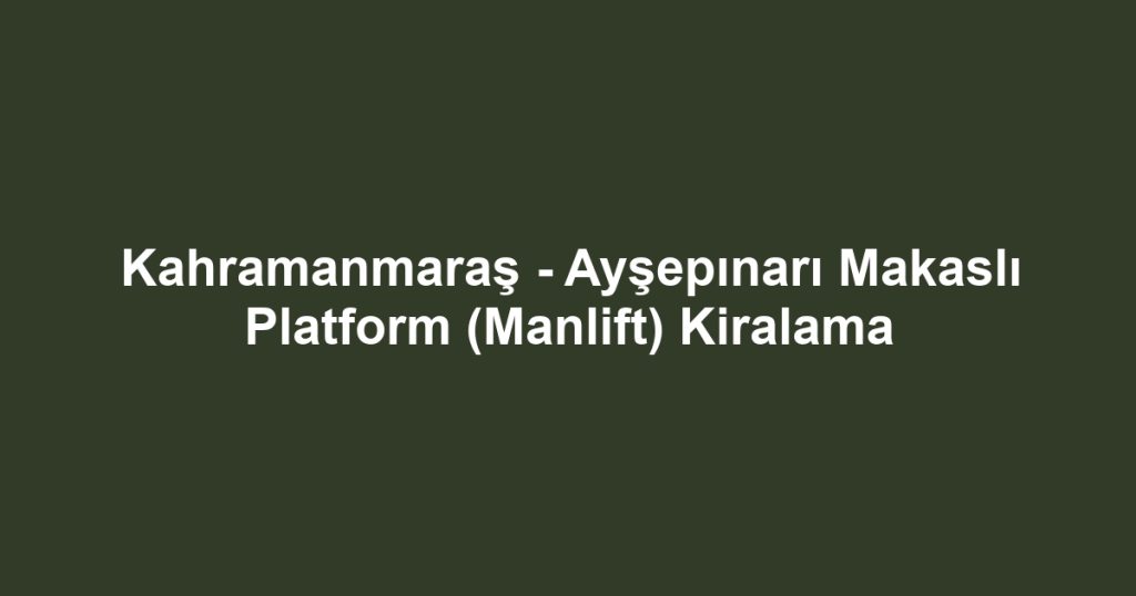 Kahramanmaraş - Ayşepınarı Makaslı Platform (Manlift) Kiralama