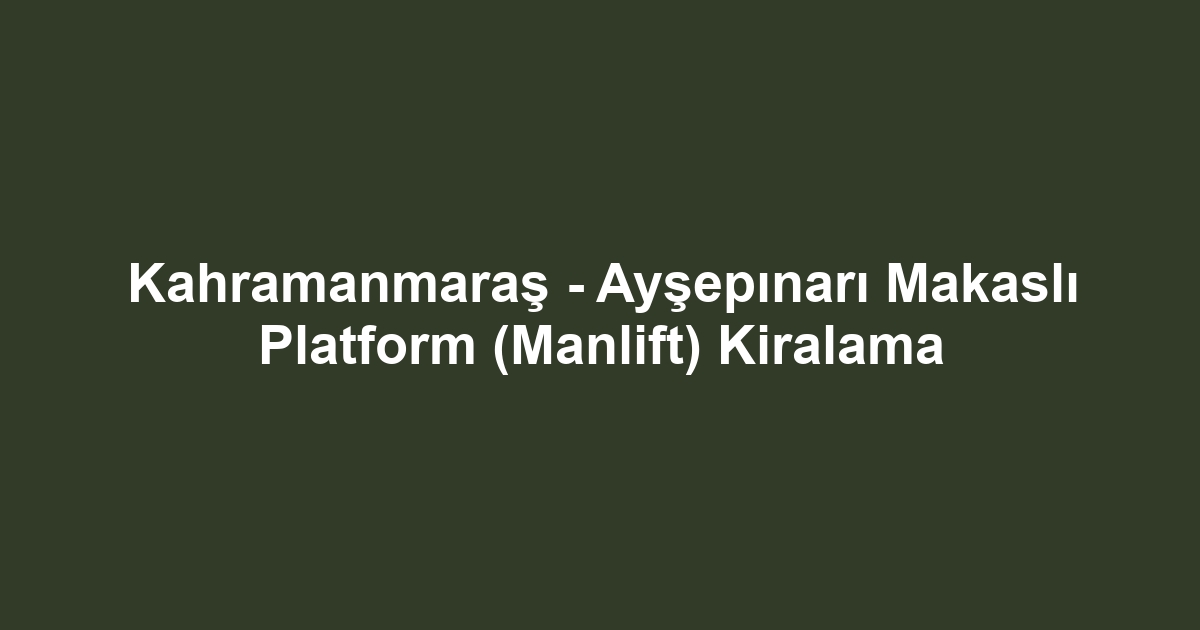 Kahramanmaraş - Ayşepınarı Makaslı Platform (Manlift) Kiralama