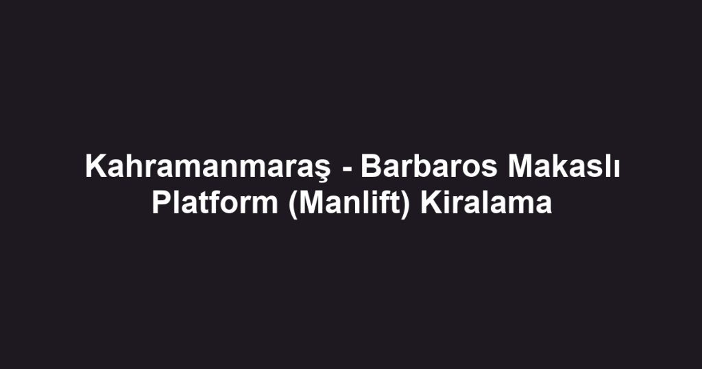 Kahramanmaraş - Barbaros Makaslı Platform (Manlift) Kiralama