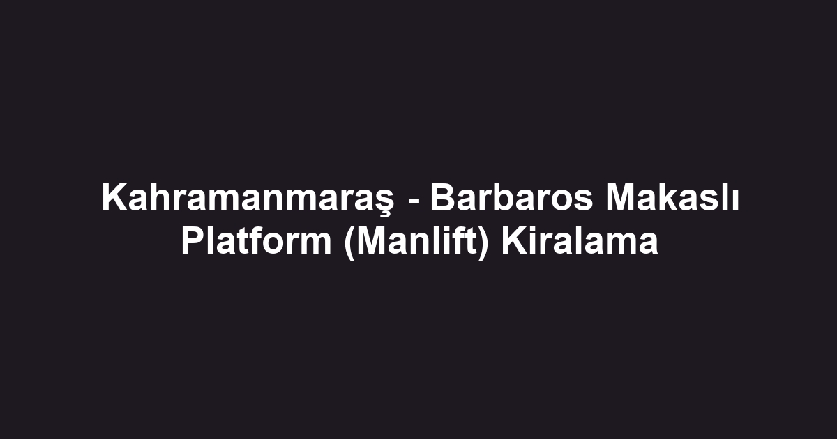 Kahramanmaraş - Barbaros Makaslı Platform (Manlift) Kiralama