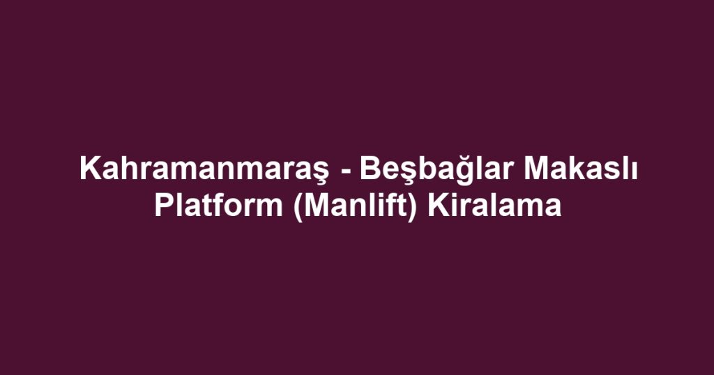Kahramanmaraş - Beşbağlar Makaslı Platform (Manlift) Kiralama
