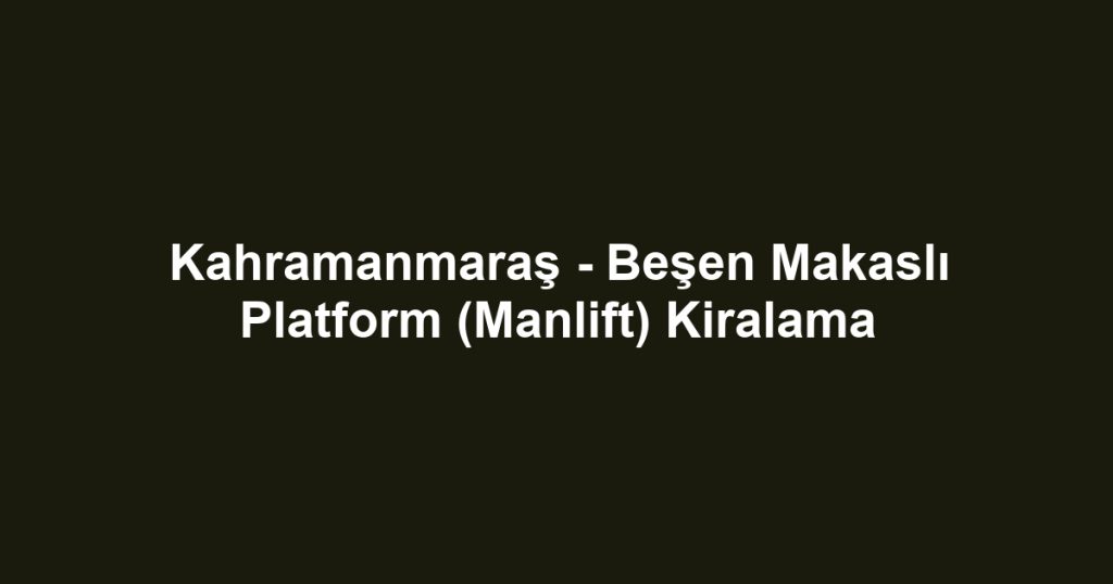 Kahramanmaraş - Beşen Makaslı Platform (Manlift) Kiralama