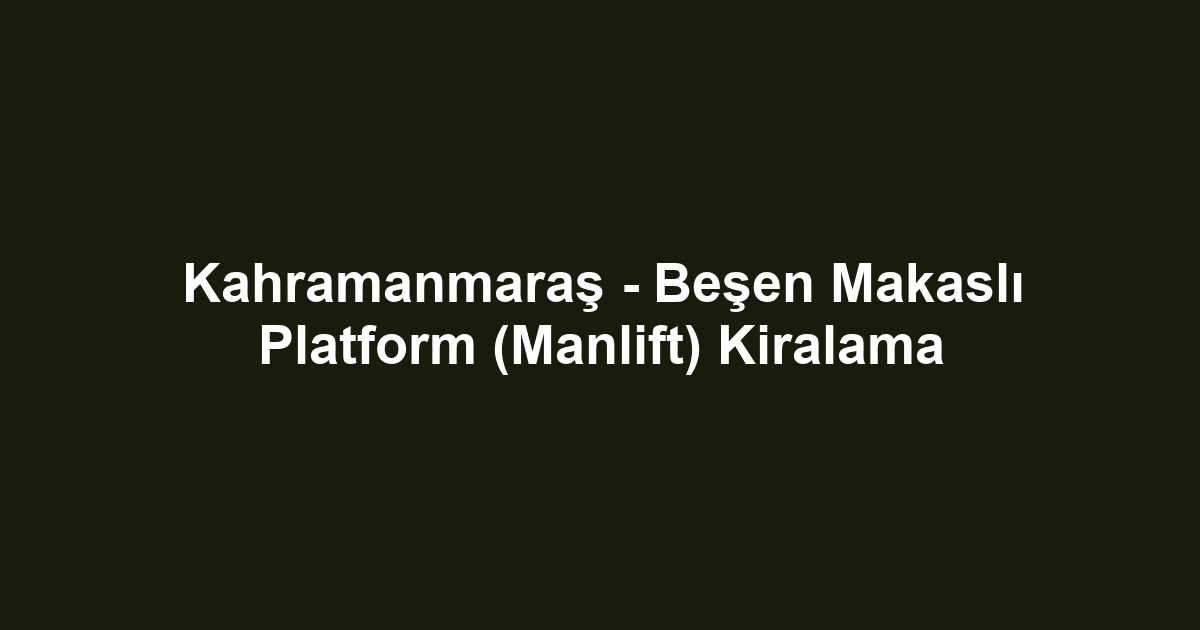 Kahramanmaraş - Beşen Makaslı Platform (Manlift) Kiralama