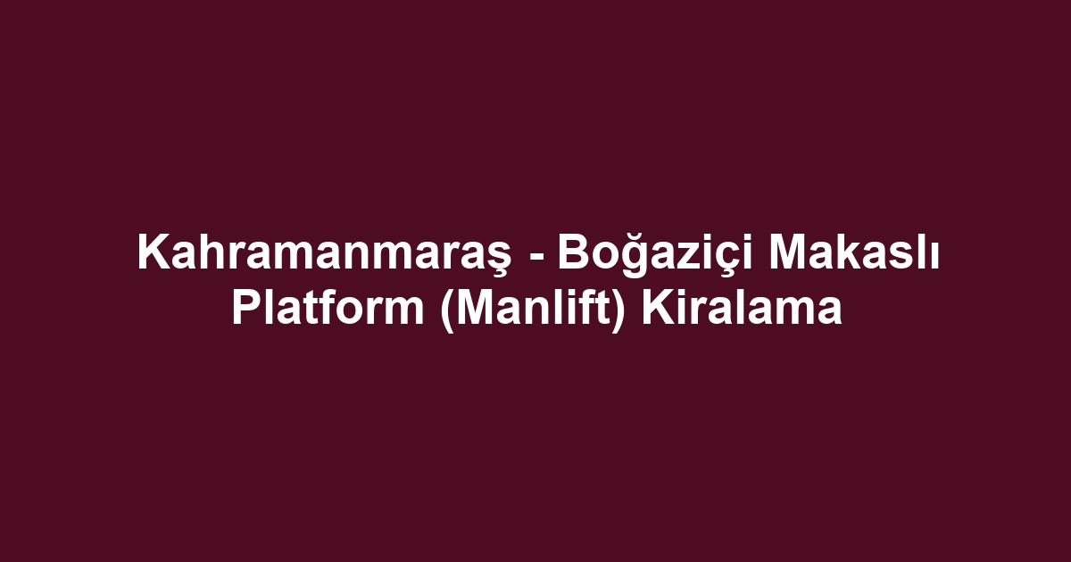 Kahramanmaraş - Boğaziçi Makaslı Platform (Manlift) Kiralama