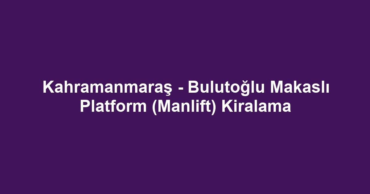 Kahramanmaraş - Bulutoğlu Makaslı Platform (Manlift) Kiralama