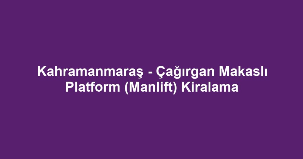 Kahramanmaraş - Çağırgan Makaslı Platform (Manlift) Kiralama