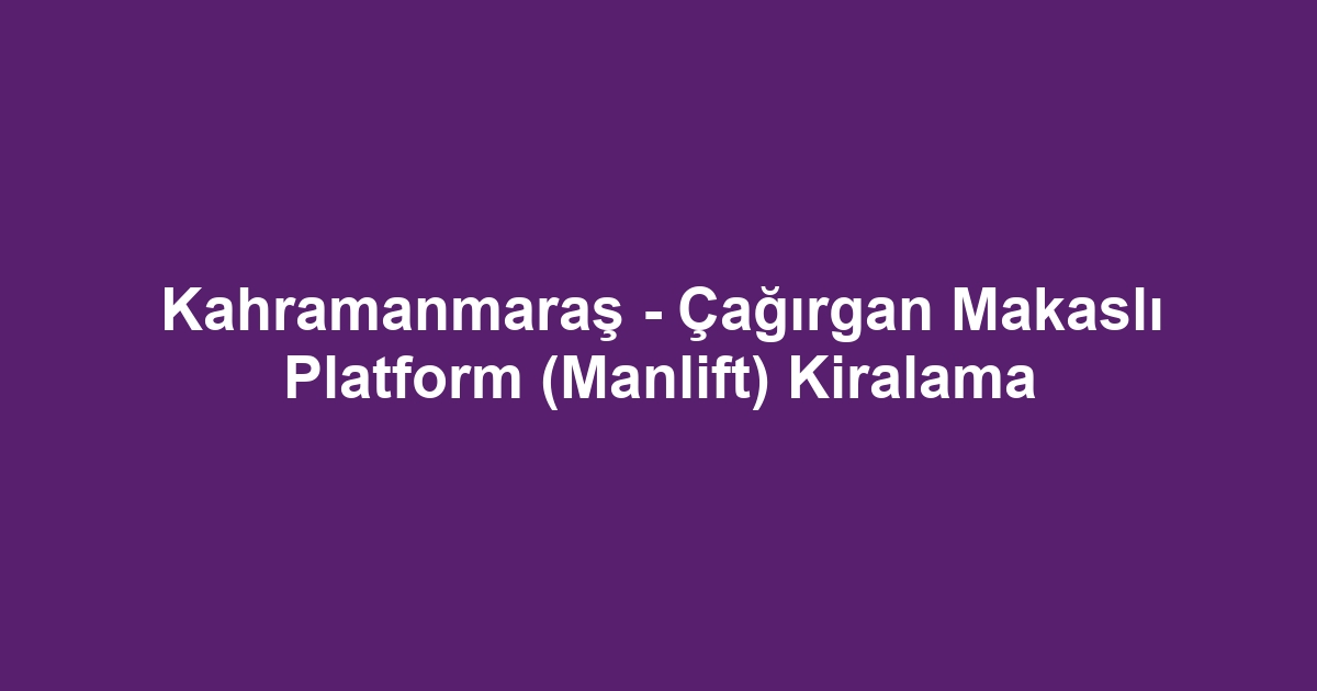 Kahramanmaraş - Çağırgan Makaslı Platform (Manlift) Kiralama