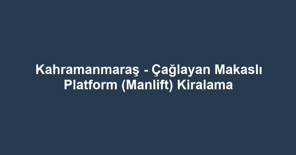 Kahramanmaraş - Çağlayan Makaslı Platform (Manlift) Kiralama