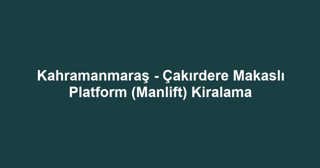 Kahramanmaraş - Çakırdere Makaslı Platform (Manlift) Kiralama