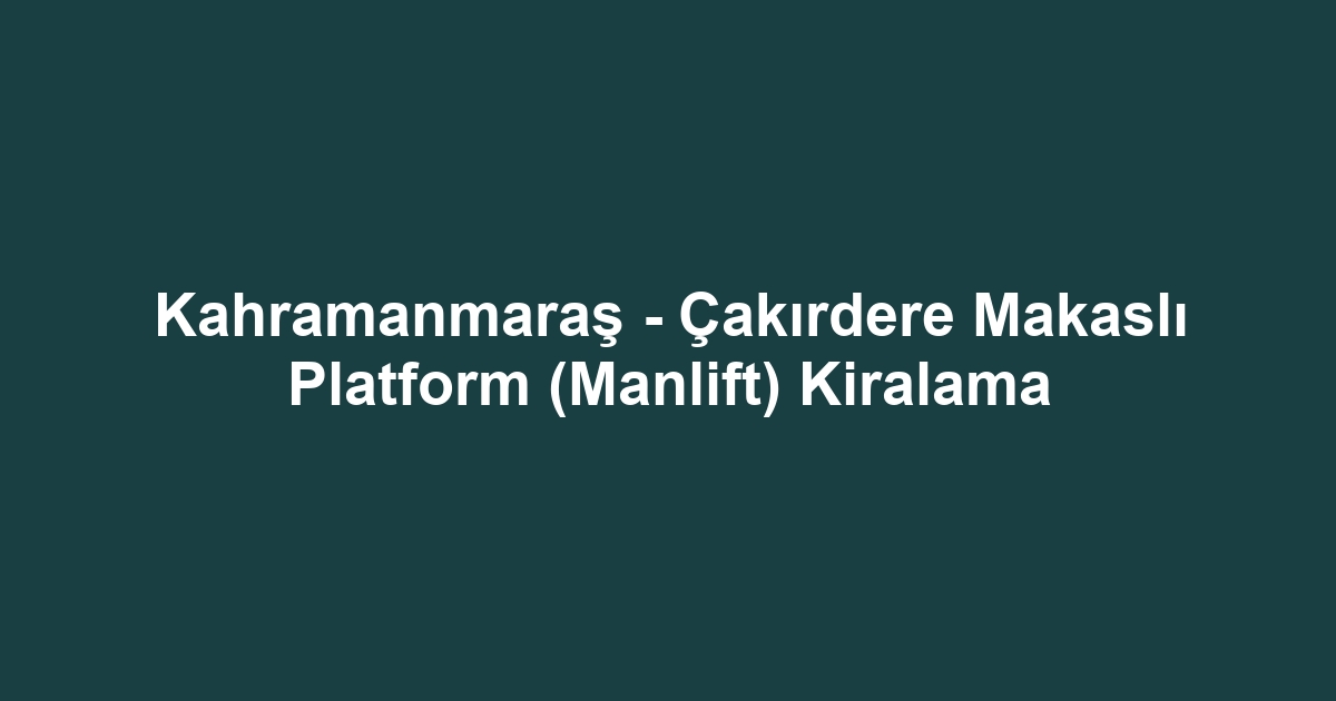 Kahramanmaraş - Çakırdere Makaslı Platform (Manlift) Kiralama