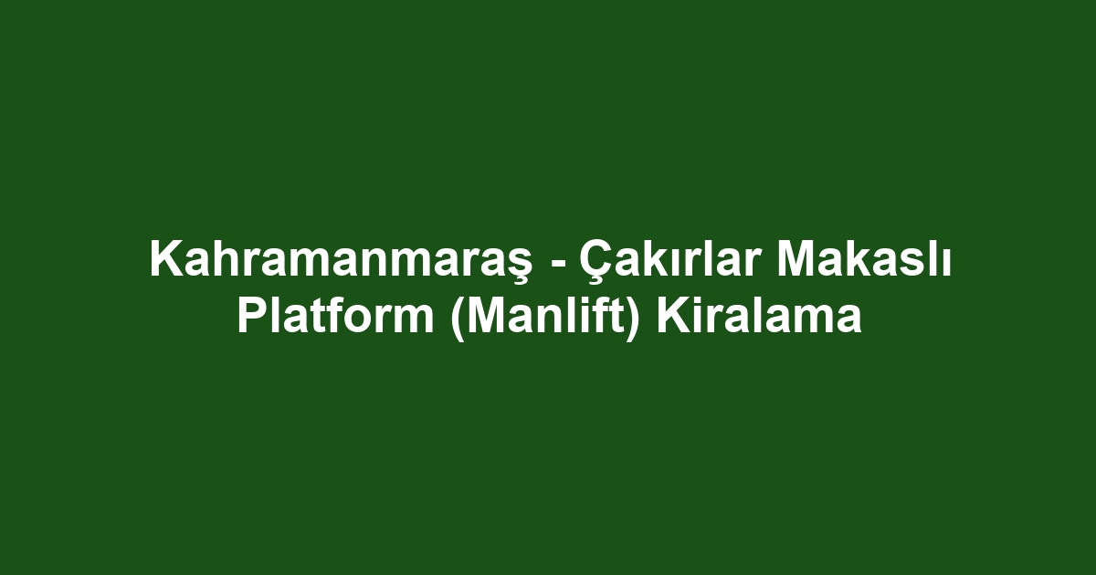 Kahramanmaraş - Çakırlar Makaslı Platform (Manlift) Kiralama