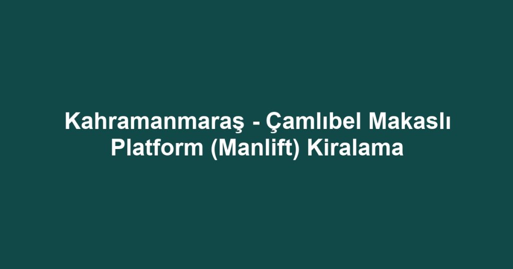 Kahramanmaraş - Çamlıbel Makaslı Platform (Manlift) Kiralama
