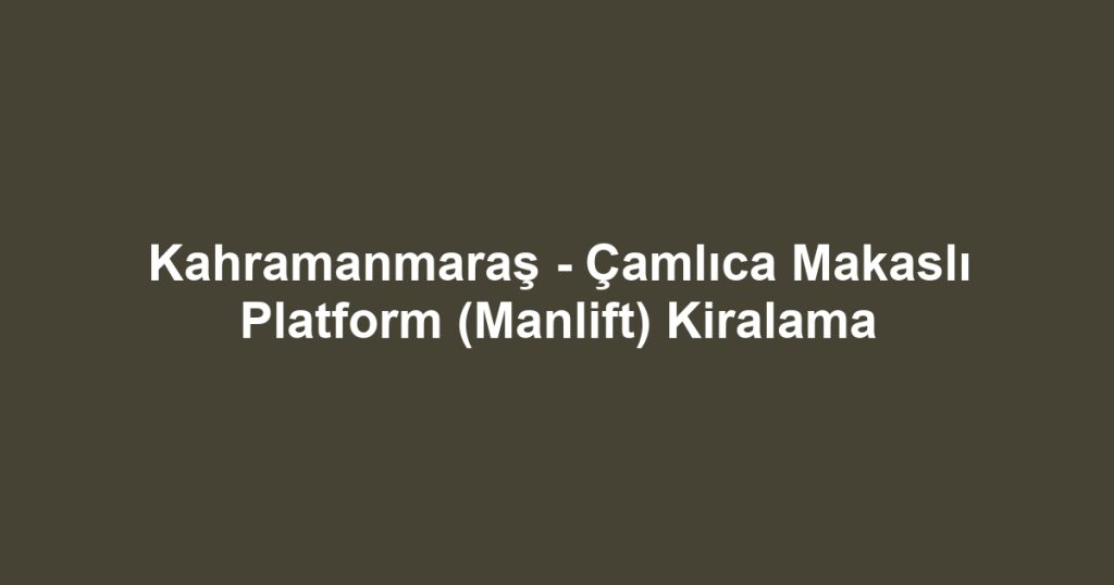 Kahramanmaraş - Çamlıca Makaslı Platform (Manlift) Kiralama