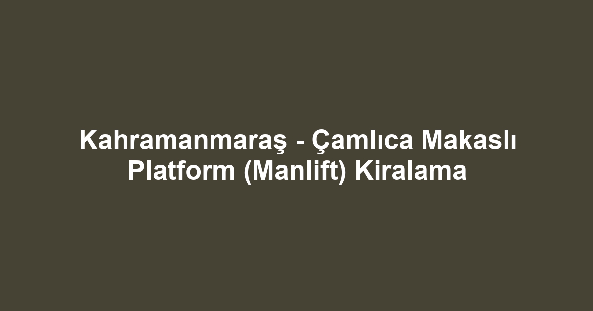 Kahramanmaraş - Çamlıca Makaslı Platform (Manlift) Kiralama