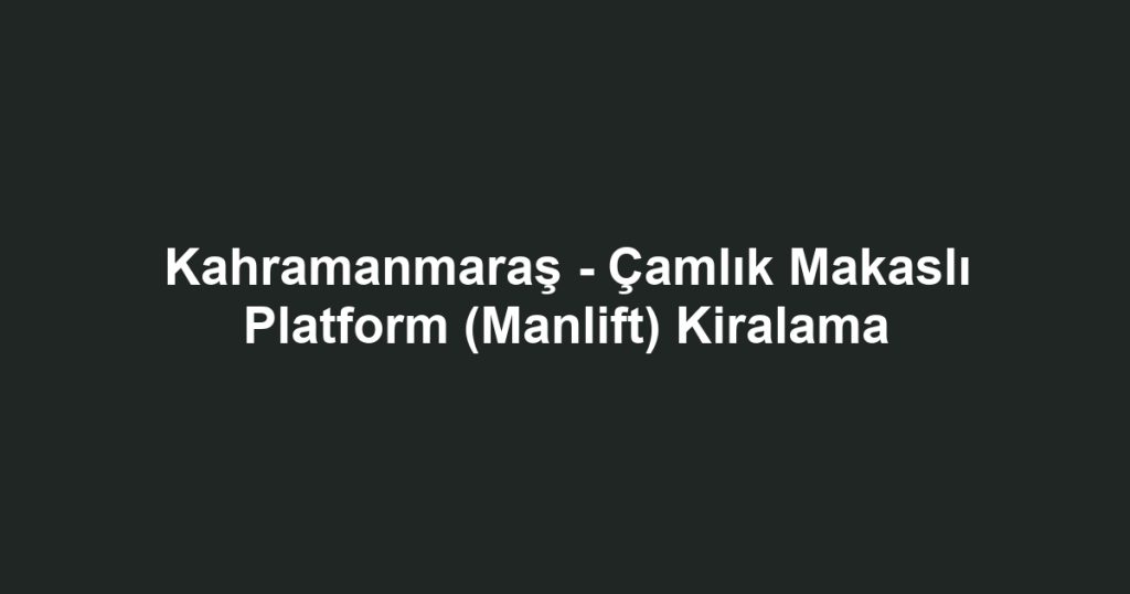 Kahramanmaraş - Çamlık Makaslı Platform (Manlift) Kiralama