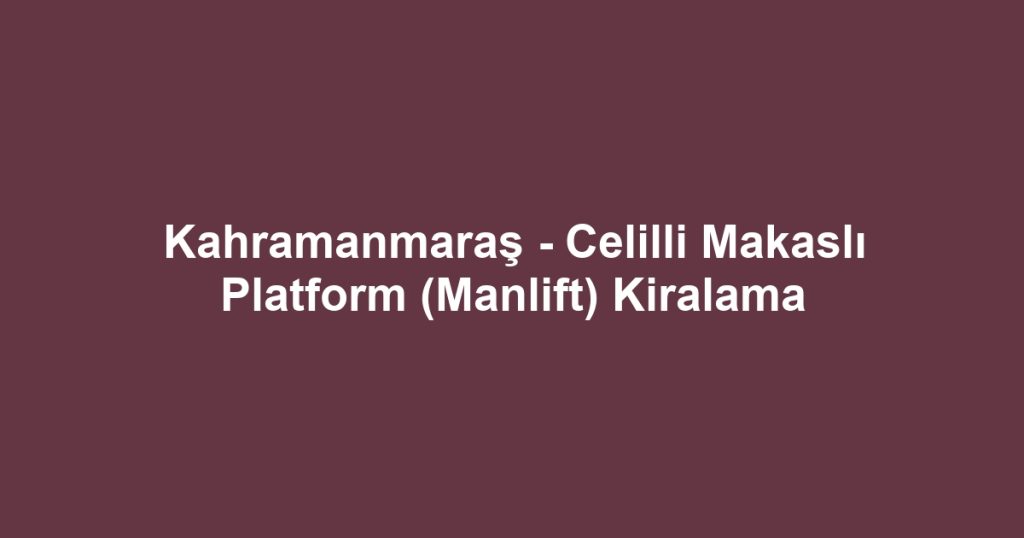 Kahramanmaraş - Celilli Makaslı Platform (Manlift) Kiralama