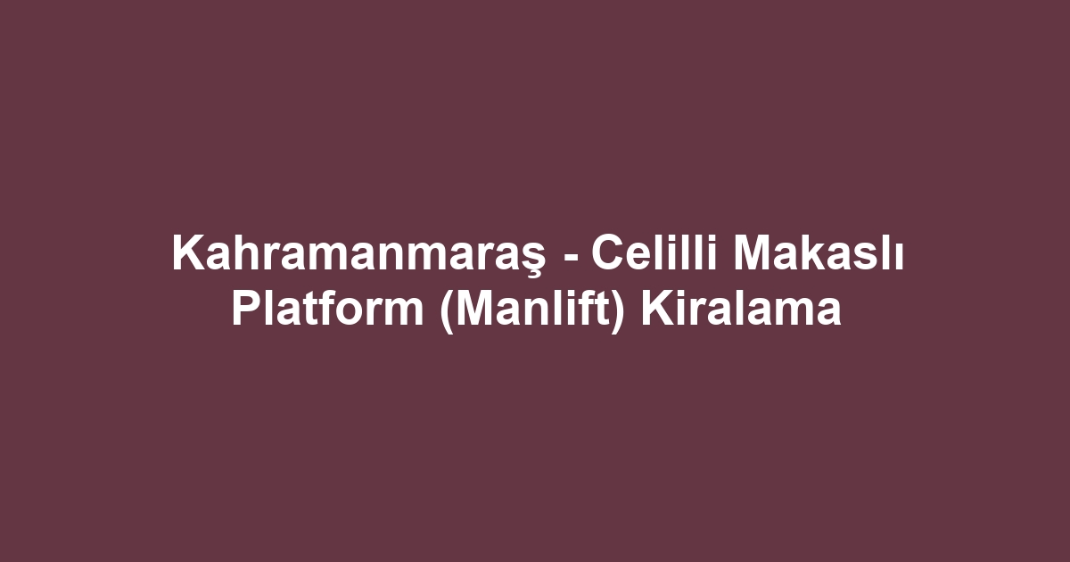 Kahramanmaraş - Celilli Makaslı Platform (Manlift) Kiralama