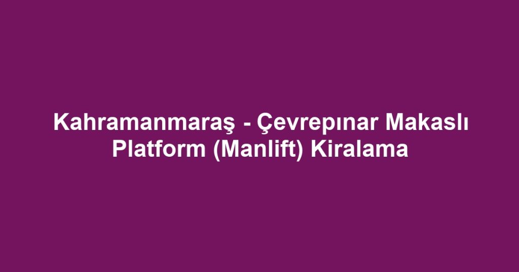 Kahramanmaraş - Çevrepınar Makaslı Platform (Manlift) Kiralama