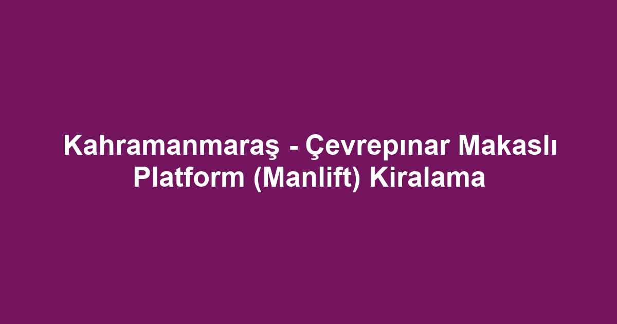 Kahramanmaraş - Çevrepınar Makaslı Platform (Manlift) Kiralama