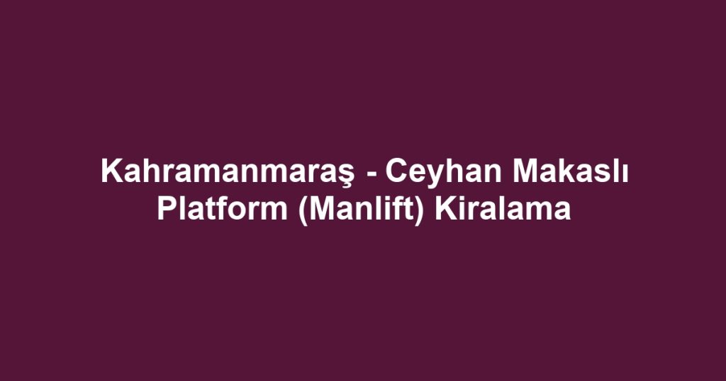 Kahramanmaraş - Ceyhan Makaslı Platform (Manlift) Kiralama