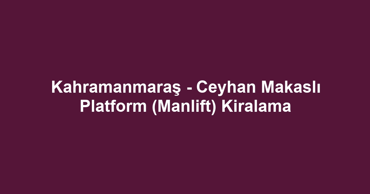 Kahramanmaraş - Ceyhan Makaslı Platform (Manlift) Kiralama