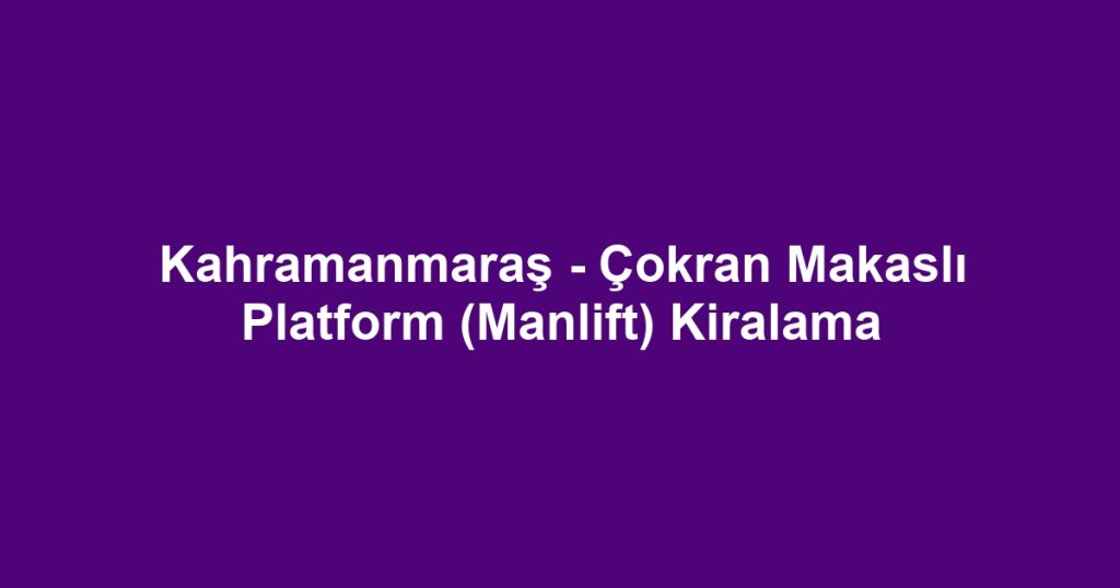 Kahramanmaraş - Çokran Makaslı Platform (Manlift) Kiralama